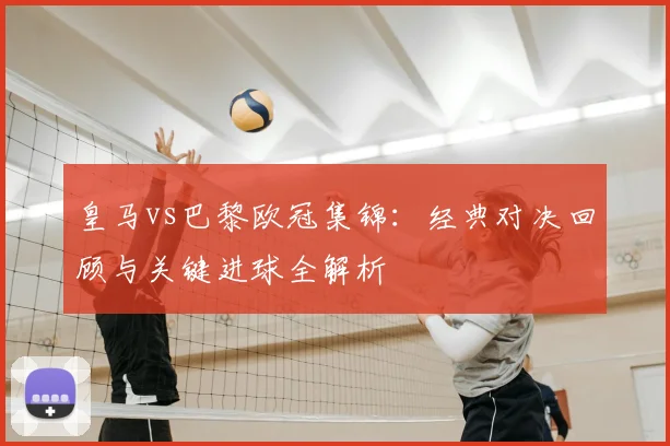 皇马vs巴黎欧冠集锦：经典对决回顾与关键进球全解析