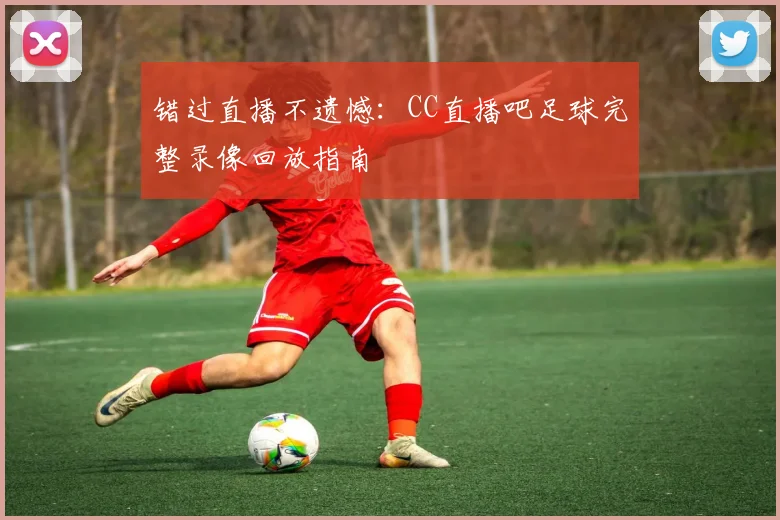 错过直播不遗憾：CC直播吧足球完整录像回放指南