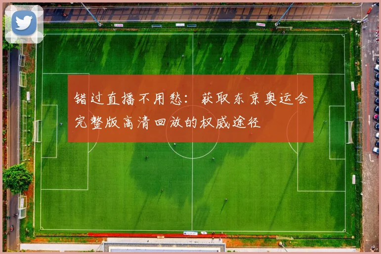 错过直播不用愁：获取东京奥运会完整版高清回放的权威途径