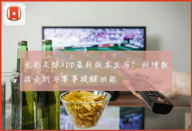 竞彩足球app最新版本发布：新增数据分析与赛事提醒功能