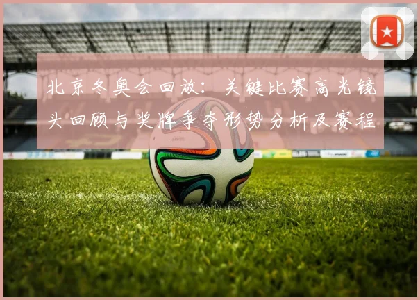 北京冬奥会回放：关键比赛高光镜头回顾与奖牌争夺形势分析及赛程影响