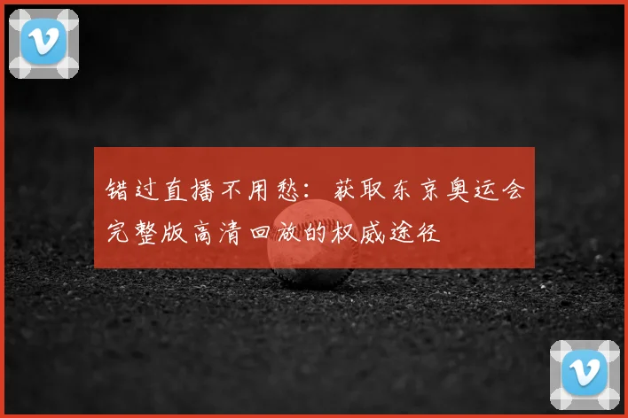 错过直播不用愁：获取东京奥运会完整版高清回放的权威途径