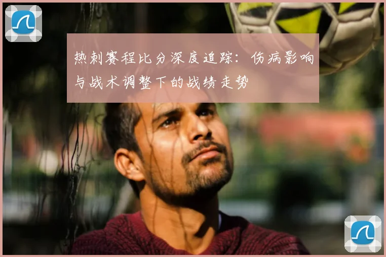 热刺赛程比分深度追踪：伤病影响与战术调整下的战绩走势