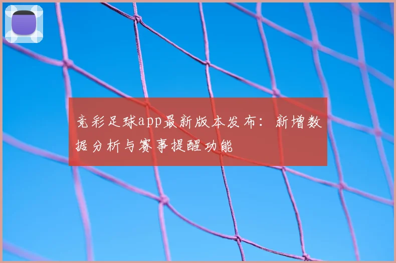 竞彩足球app最新版本发布：新增数据分析与赛事提醒功能