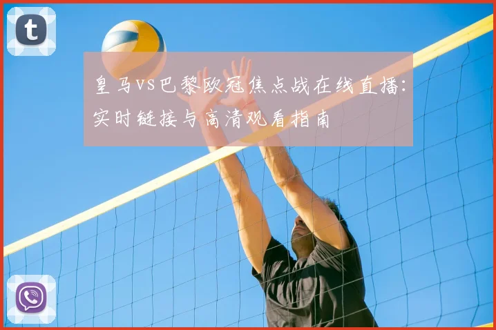 皇马vs巴黎欧冠焦点战在线直播：实时链接与高清观看指南