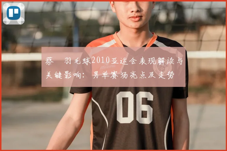 蔡赟羽毛球2010亚运会表现解读与关键影响:男单赛场亮点及走势