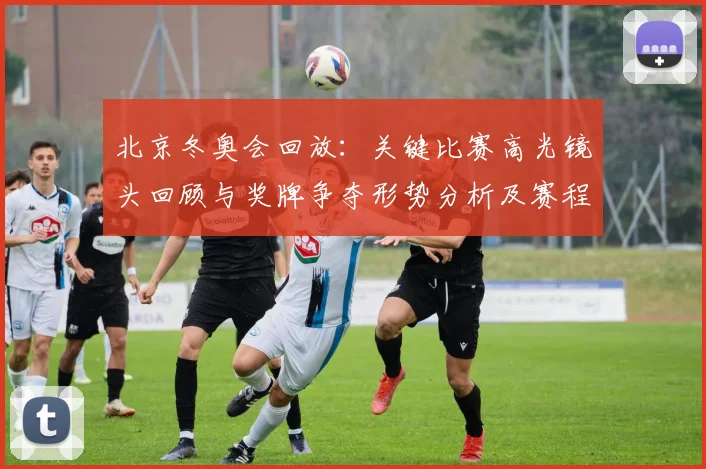 北京冬奥会回放：关键比赛高光镜头回顾与奖牌争夺形势分析及赛程影响