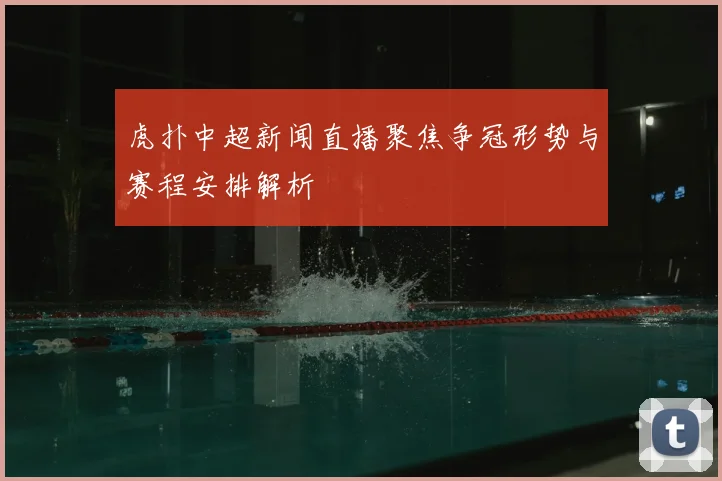 虎扑中超新闻直播聚焦争冠形势与赛程安排解析