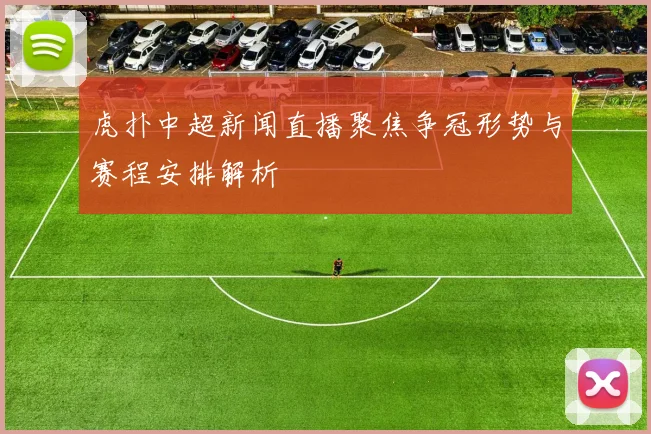 虎扑中超新闻直播聚焦争冠形势与赛程安排解析