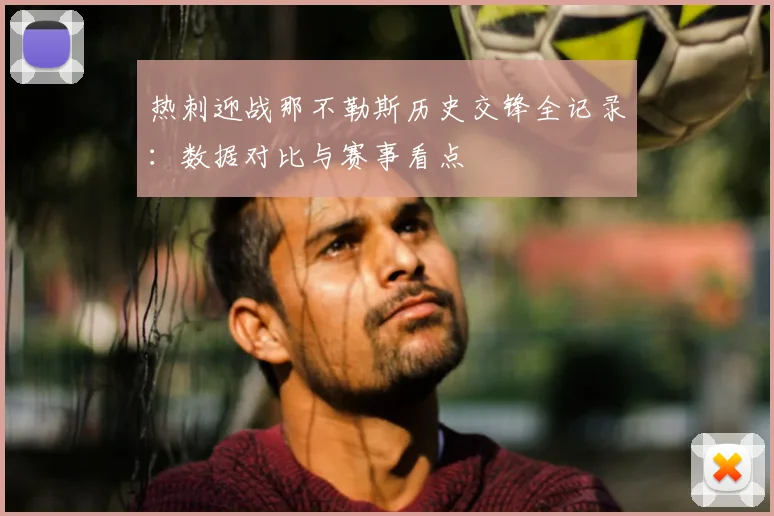 热刺迎战那不勒斯历史交锋全记录：数据对比与赛事看点